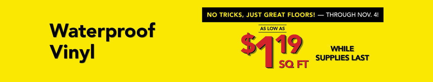 No Tricks Just Great Floors through November 4th Waterproof Vinyl as low as $1.19 per square foot while supplies last