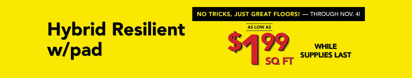 No Tricks Just Great Floors through November 4th Hybrid Resilient with pad as low as $1.99 per square foot while supplies last