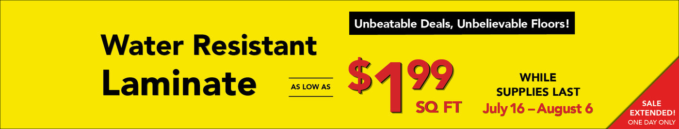 Unbeatable Deals, Unbelievable Floors through August 6 water resistant laminate as low as $1.99 square foot while supplies last