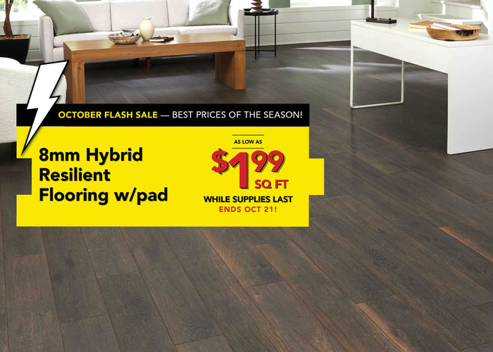 October Flash Sale Best Prices of the Season! 8 millimeter hybrid resilient flooring with pad as low as $1.99 per square foot while supplies last ends october 21st