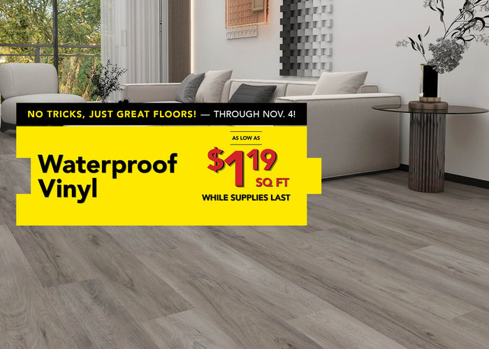 No Tricks, Just Great Floors through November 4 Waterproof Vinyl as low as $1.19 per square foot while supplies last