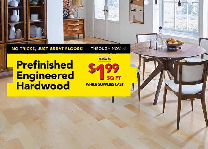 No Tricks, Just Great Floors through November 4 Prefinished Engineered Hardwood as low as $1.99 per square foot while supplies last