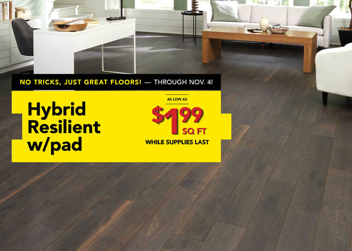 No Tricks, Just Great Floors through November 4 Hybrid Resilient with pad as low as $1.99 per square foot while supplies last