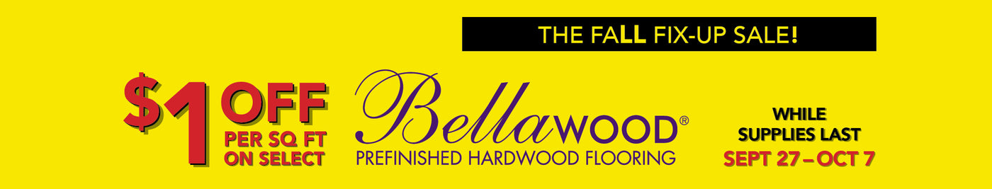 The fall fix up sale $1.00 off per square foot on select bellawood prefinished hardwood flooring while supplies last september 27 - october 7