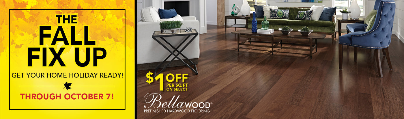 The Fall Fix Up Get Your Home Holiday Ready through October 7 $1.00 off per square foot on select Bellawood Prefinished Hardwood Flooring