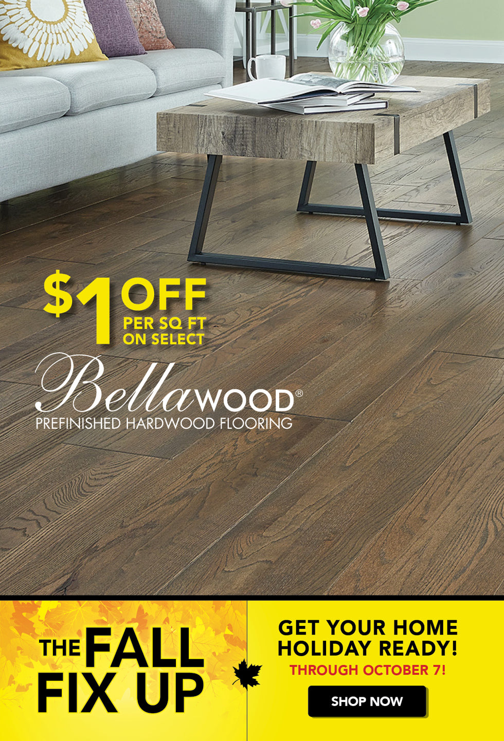 The Fall Fix Up Get Your Home Holiday Ready through October 7 $1.00 off per square foot on select Bellawood Prefinished Hardwood Flooring Shop Now