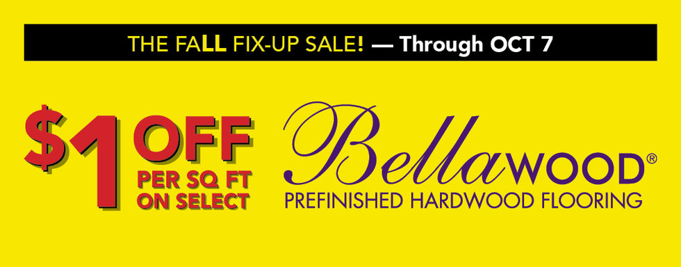 The fall fix up sale through october 7 $1.00 off per square foot on select bellawood prefinished hardwood flooring while supplies last