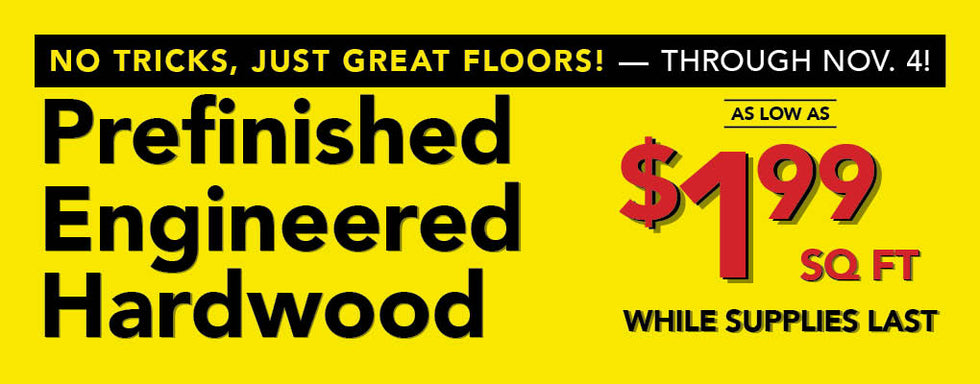 No Tricks Just Great Floors through November 4th Prefinished Engineered Hardwood as low as $1.99 per square foot while supplies last