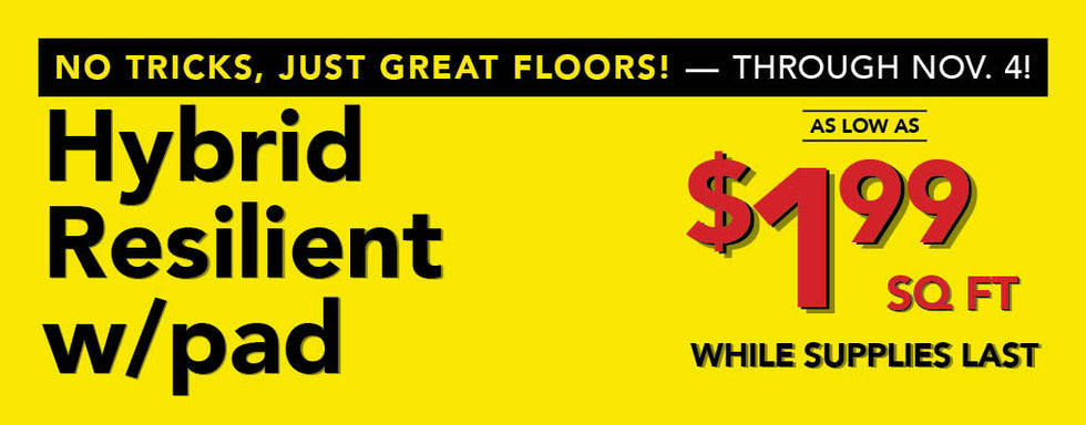 No Tricks Just Great Floors through November 4th Hybrid Resilient with pad as low as $1.99 per square foot while supplies last