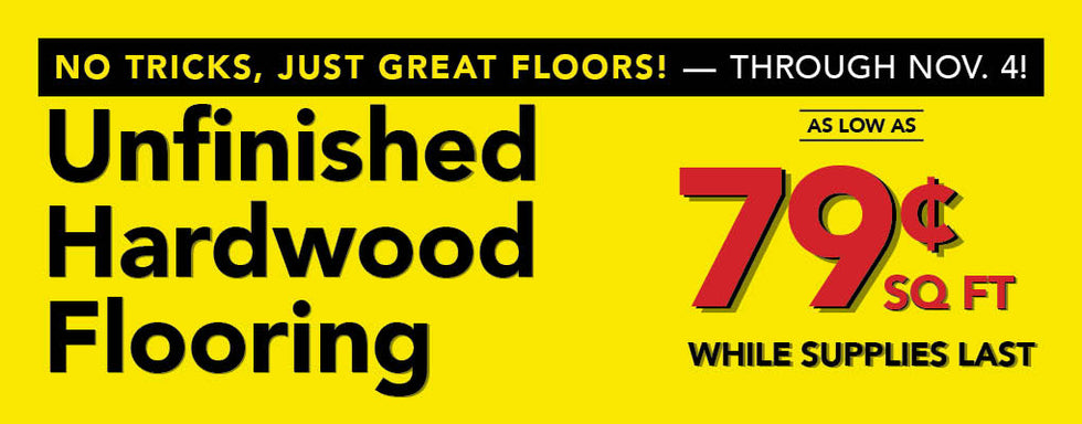 No Tricks Just Great Floors through November 4th Unfinished Hardwood Flooring as low as 79 cent per square foot while supplies last
